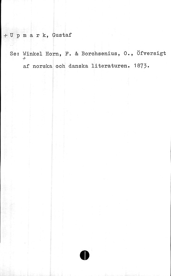  ﻿t Upiark, Gustaf
Se: Winkel Horn, F. & Borchsenius, 0., Öfversigt
+
af norska och danska literaturen. 1873.