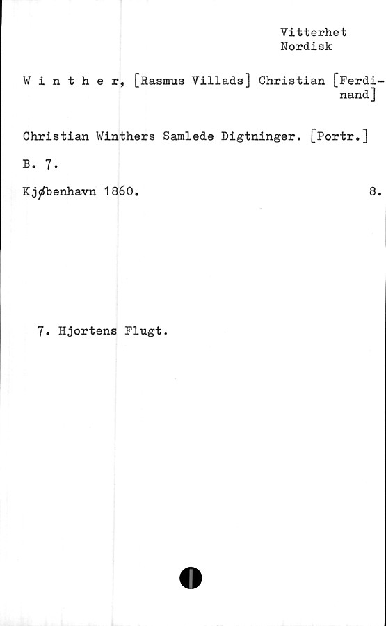  ﻿Vitterhet
Nordisk
Winther, [Rasmus Villads] Christian [Ferdi-
nand]
Christian Winthers Samlede Digtninger. [Portr.]
B. 7*
Kjjrfhenhavn 1860.	8.
7. Hjortens Flugt.