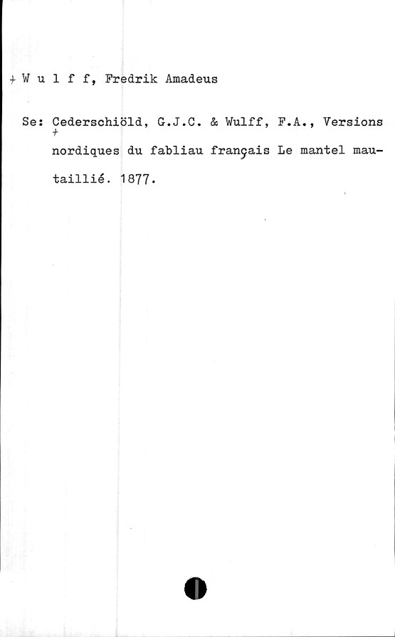  ﻿f Wulff, Fredrik Amadeus
Se: Cederschiöld, G.J.C. & Wulff, F.A., Versions
+
nordiques du fabliau franjais Le mantel mau-
taillié. 1877-