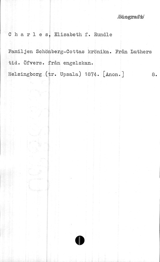  ﻿Charles, Elisabeth f. Rundie
Familjen Schönberg-Cottas krönika. Från Luthers
tid. Öfvers. från engelskan.
Helsingborg (tr. Upsala) 1874. [Anon.]
8.