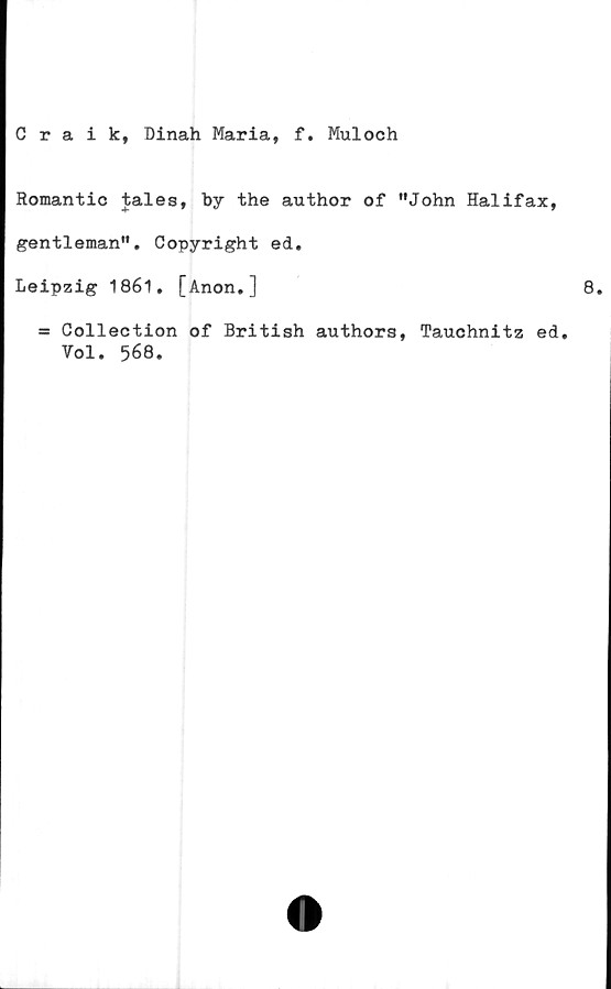  ﻿Craik, Dinah Maria, f. Muloch
Romantic tales, by the author of ”John Halifax,
gentleman". Copyright ed.
Leipzig 1861. [Anon.]
= Collection of British authors, Tauchnitz ed.
Vol. 568.