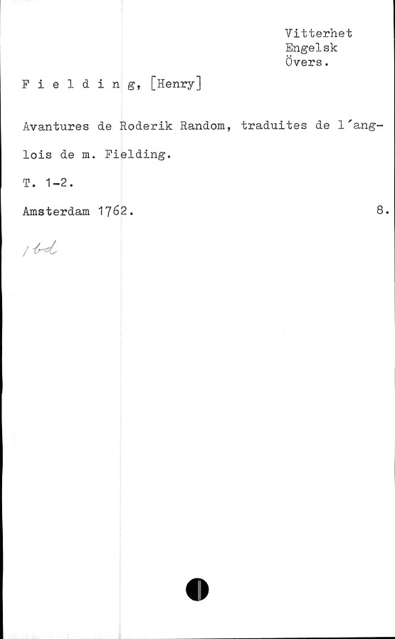  ﻿Fielding, [Henry]
Vitterhet
Engelsk
Övers.
Avantures de Roderik Random, traduites de 1'ang-
lois de m. Fielding.
T. 1-2.
Amsterdam 1762.
8.