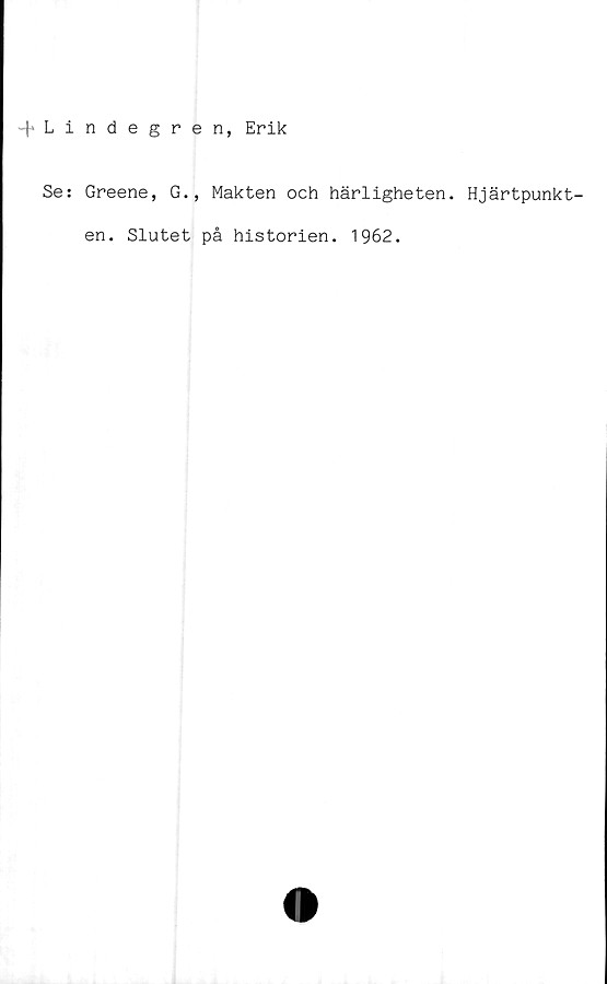  ﻿-fLindegren, Erik
Se: Greene, G., Makten och härligheten. Hjärtpunkt-
en. Slutet på historien. 1962.