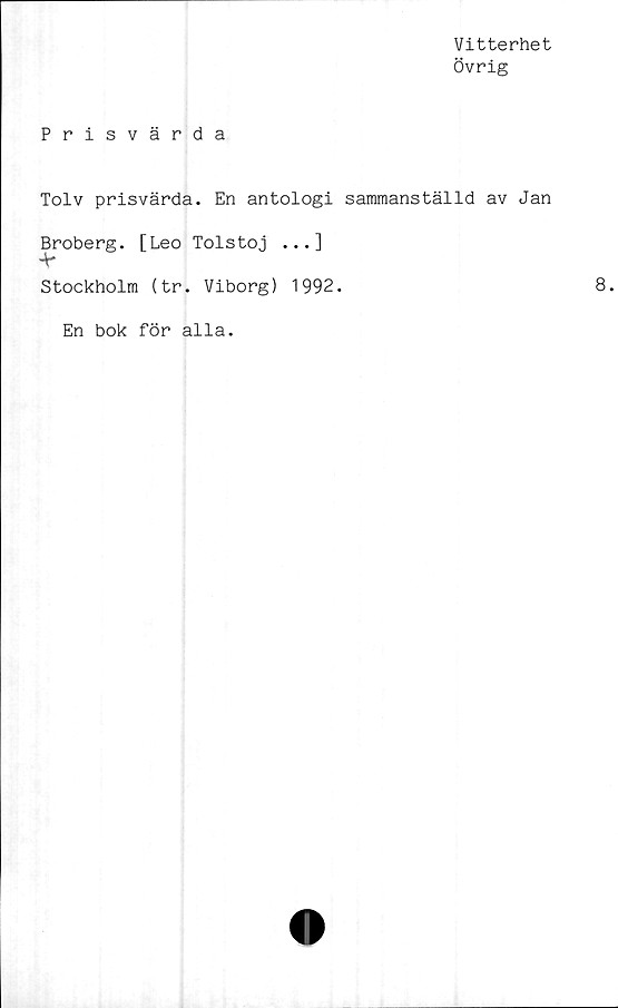  ﻿Vitterhet
Övrig
Prisvärda
Tolv prisvärda. En antologi sammanställd av Jan
Broberg. [Leo Tolstoj ...]
-V*
Stockholm (tr. Viborg) 1992.