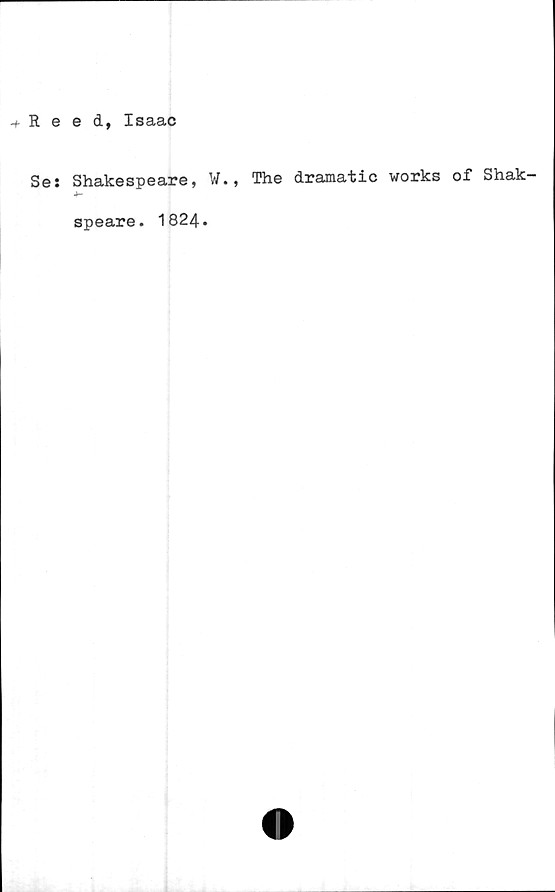  ﻿Reed, Isaac
Ses Shakespeare, W.? The dramatic works of Shak—
speare. 1824.