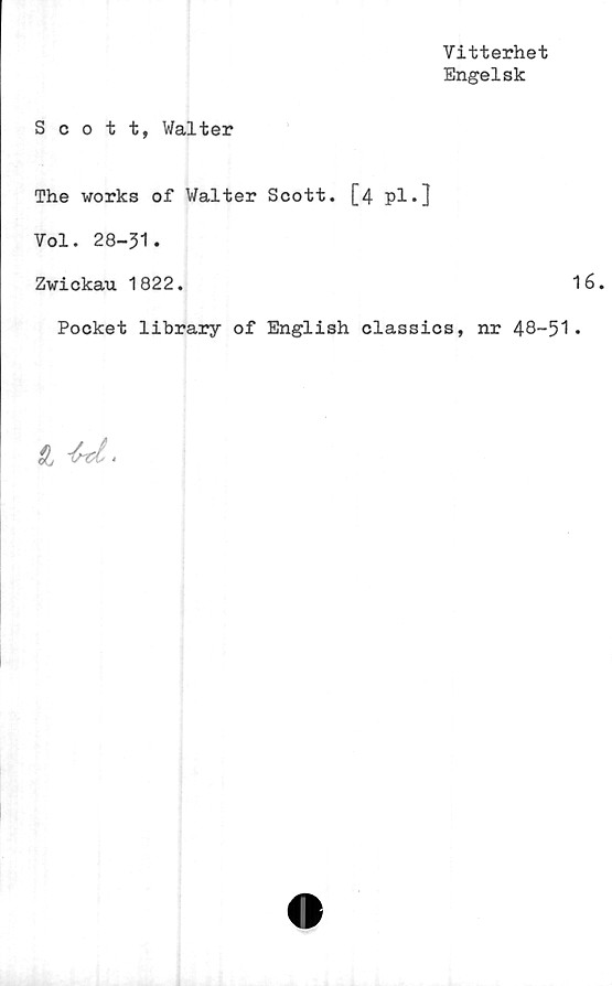 ﻿Vitterhet
Engelsk
Scott, Walter
The works of Walter Scott. [4 pl.]
Vol. 28-51.
Zwickau 1822.	16.
Pocket library of English classics, nr 48-51*
£ 1'rd.