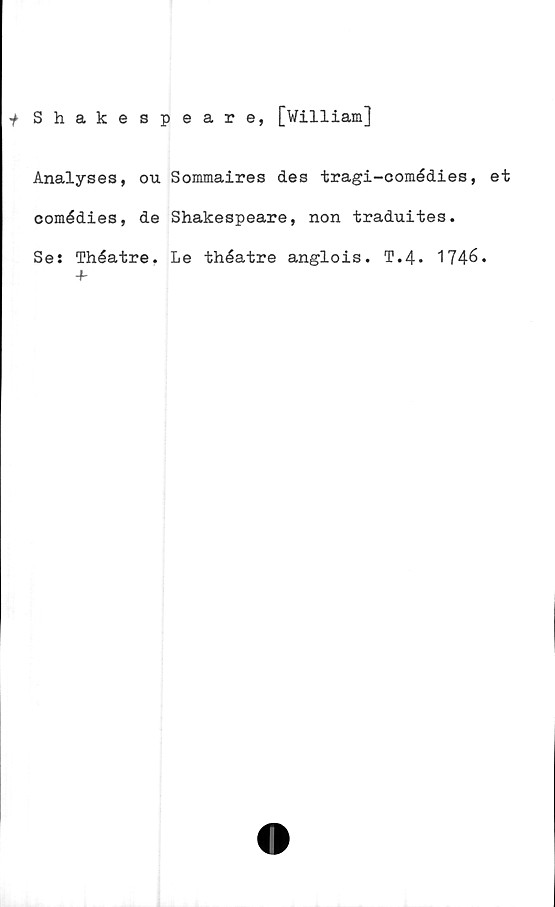  ﻿f Shakespeare, [William]
Analyses, ou Sommaires des tragi-comédies, et
comédies, de Shakespeare, non traduites.
Se: Théatre. Le théatre anglois. T.4. 1746.
