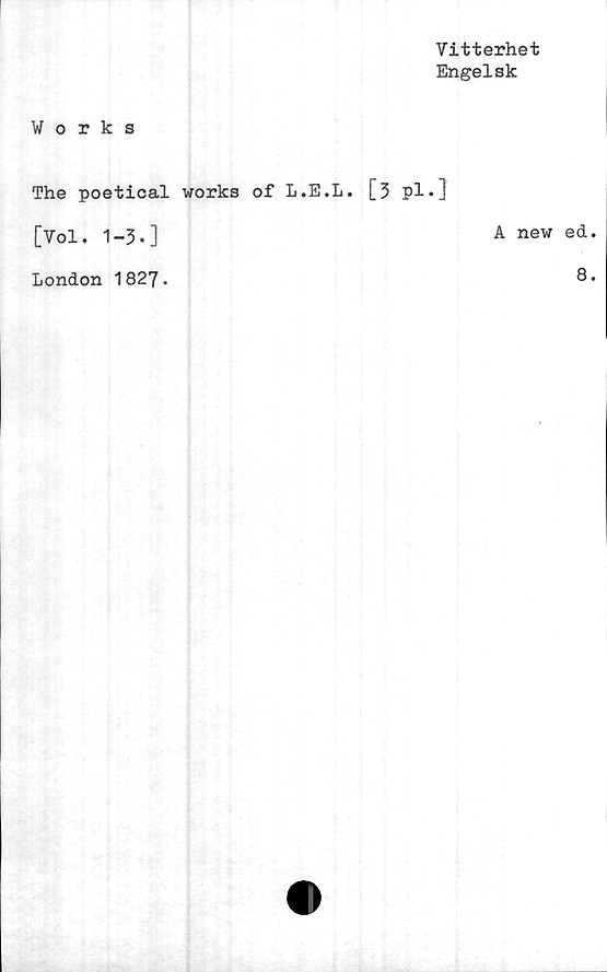  ﻿Vitterhet
Engelsk
Works
A new ed.
The poetical works of L.E.L. [3 pl.]
[Vol. 1-3.]
London 1827-
8.
