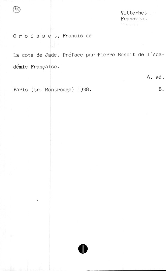  ﻿Vitterhet
Fransk
Croisset, Francis de
La cote de Jade. Préface par Pierre Benoit de 1'Aca
démie Fran^aise.
6. ed
Paris (tr. Montrouge) 1938.
8