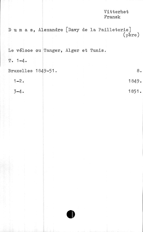  ﻿Vitterhet
Fransk
Dumas, Alexandre [Davy de la Pailleterie]
(pfere)
Le véloce ou Tanger, Alger et Tunis.
T. 1-4.
Bruxelles 1849-51.
1-2,
3-4.
8
1849
1851
