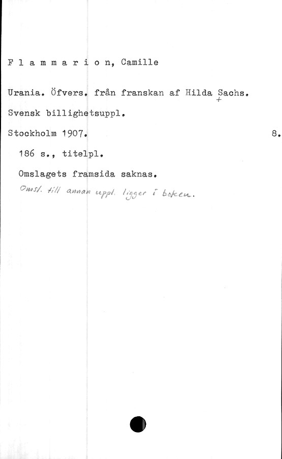  ﻿Flammarion, Camille
Urania. Öfver3. från franskan af Hilda Sachs.
+
Svensk billighetsuppl.
Stockholm 1907»	8»
186 s., titelpl.
Omslagets framsida saknas.
°**S/	/;//	*****t