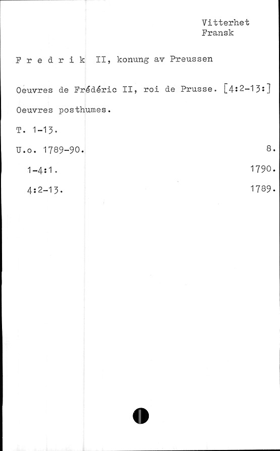  ﻿Vitterhet
Fransk
Fredrik II, konung av Preussen
Oeuvres de Frédéric II, roi de Prusse.	[4:2-13:]
Oeuvres posthumes.	
T. 1-13.	
U.o. 1789-90.	8
1-4:1•	1790
4:2-13.	1789