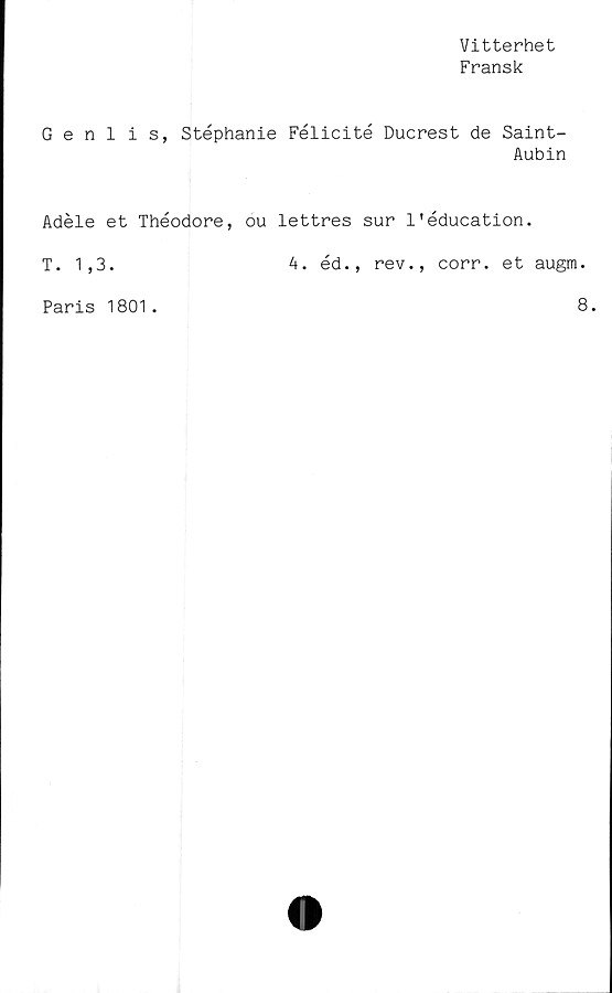  ﻿Vitterhet
Fransk
Genlis, Stephanie Félicité Ducrest de Saint-
Aubin
Adéle et Théodore, ou lettres sur 1'éducation.
T. 1,3.	A. éd., rev., corr. et augm.
Paris 1801.
8.