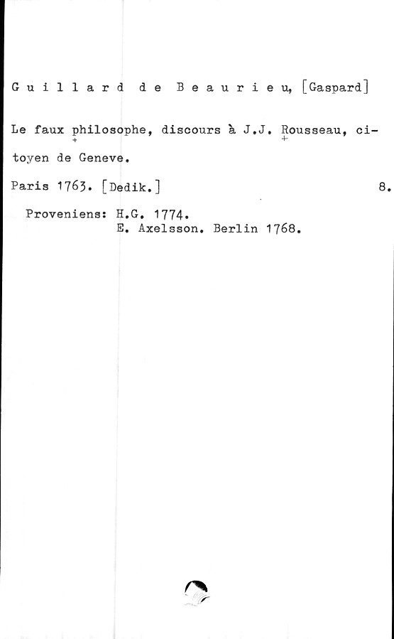  ﻿Guillard de Beaurieu, [Gaspard]
Le faux philoaophe, discours J.J. Rousseau, ci-
■f	+"
toyen de Geneve.
Paris 1763. [Dedik.]
Proveniens: H.G. 1774»
E, Axelsson. Berlin 1768.