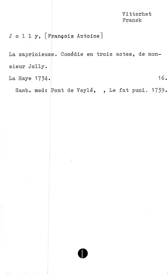  ﻿Vitterhet
Fransk
Jolly, [Fran^ois Antoine]
La capricieuse. Comédie en trois actes, de mon-
sieur Jolly.
La Haye 1734»	16
Samb. med: Pont de Veylé, , Le fat puni. 1739