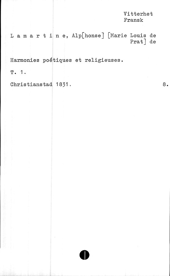  ﻿Vitterhet
Fransk
Lamartine, Alp[honse] [Marie Louis de
Prat] de
Harmonies poétiques et religieuses.
T. 1 .
Christianstad 1831.