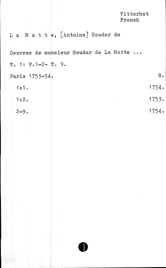  ﻿Vitterhet
Fransk
La Motte, [Antoine] Houdar de
Oeuvres de monsieur Houdar de La Motte ...
T. 1: P.1-2- T. 9-
Paris 175 3—54•	8
1:1.	1754
1:2.	1753
2-9.	1754