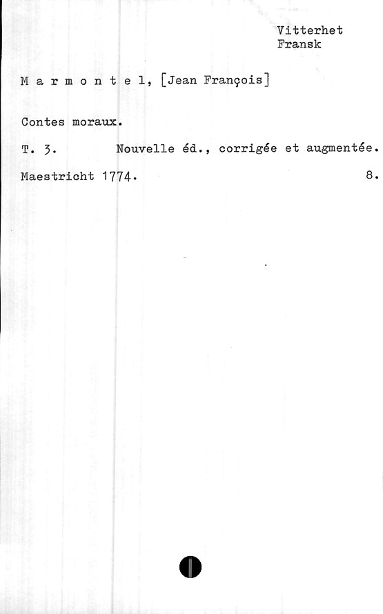  ﻿Vitterhet
Fransk
Marmontel, [Jean Fran9ois]
Contes moraux.
T. 3.	Nouvelle éd., corrigée et augmentée
Maestricht 1774*
8