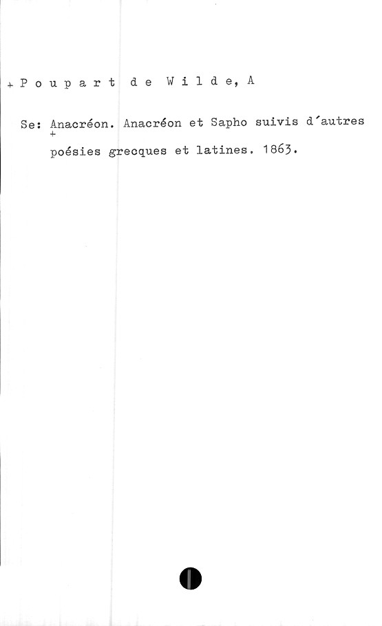  ﻿4-Poupart de Wilde, A
Se: Anacréon. Anacréon et Sapho suivis d autres
4-
poésies grecques et latines. 1863•