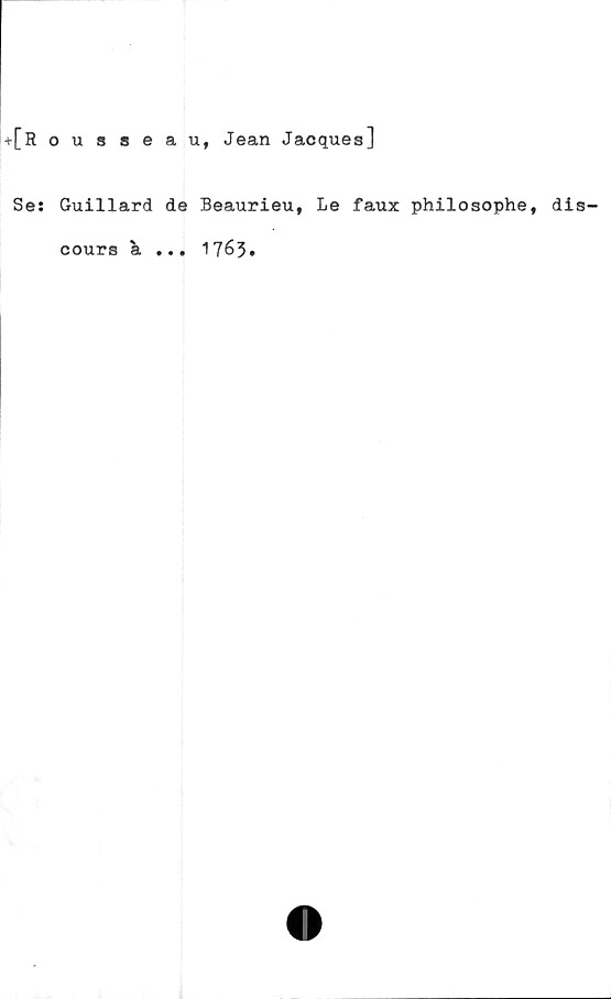  ﻿+[Rousseau, Jean Jacques]
Se: Guillard de Beaurieu, Le faux philosophe, dis-
... 1763.
cours k