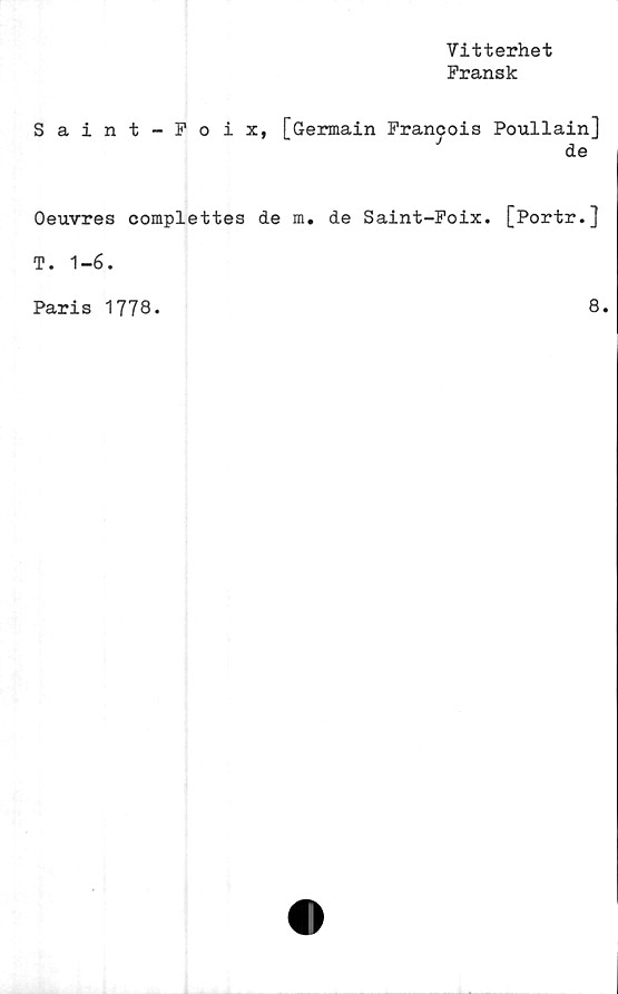  ﻿Vitterhet
Fransk
Saint-Foix, [Germain Francois Poullain]
de
Oeuvres complettes de m. de Saint-Foix. [Portr.]
T. 1-6.
Paris 1778.	8.