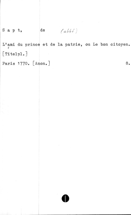  ﻿Sapt,
de
(«U<)
L^mi du prince et de la patrie, ou Le bon citoyen.
[Titelpl.]
Paris 1770. [Anon.]
8.