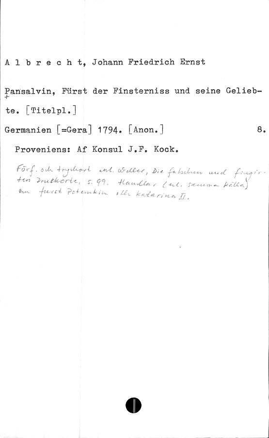 ﻿Albrecht, Johann Friedrich Ernst
Pansalvin, Fiirst der Finsterniss und seine Gelieb-
+■ ’
te. [Titelpl.]
Germanien [=Gera] 1794» [Anon.]	8.
Proveniens: Af Konsul J.F. Kock.
förf. 0J^	(ÖUC*,,	uW
^ ■tnikvrUA r,	4U^CU.c^c, AÄ.)'
?ch^ki^ ,u^
