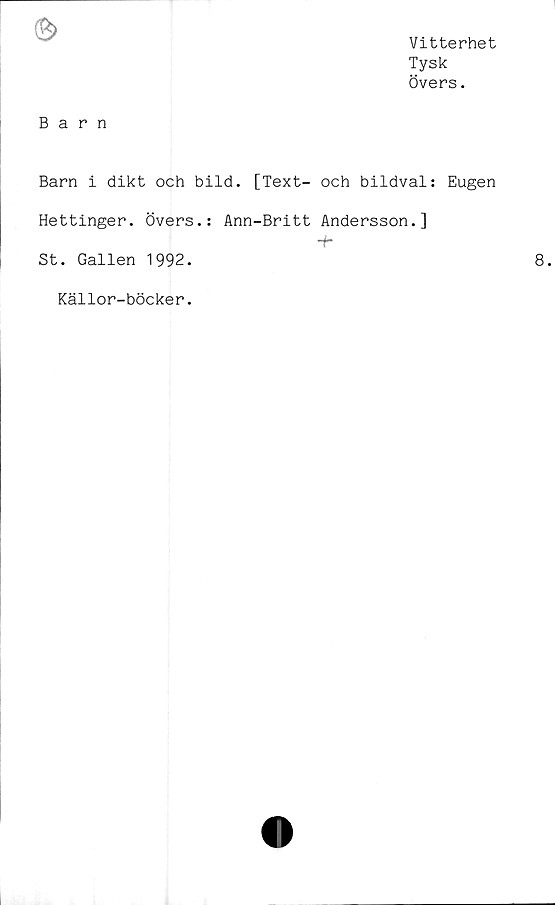  ﻿Vitterhet
Tysk
Övers.
Barn
Barn i dikt och bild. [Text- och bildval: Eugen
Hettinger. Övers.:
St. Gallen 1992.
Ann-Britt Andersson.]
+
Källor-böcker.