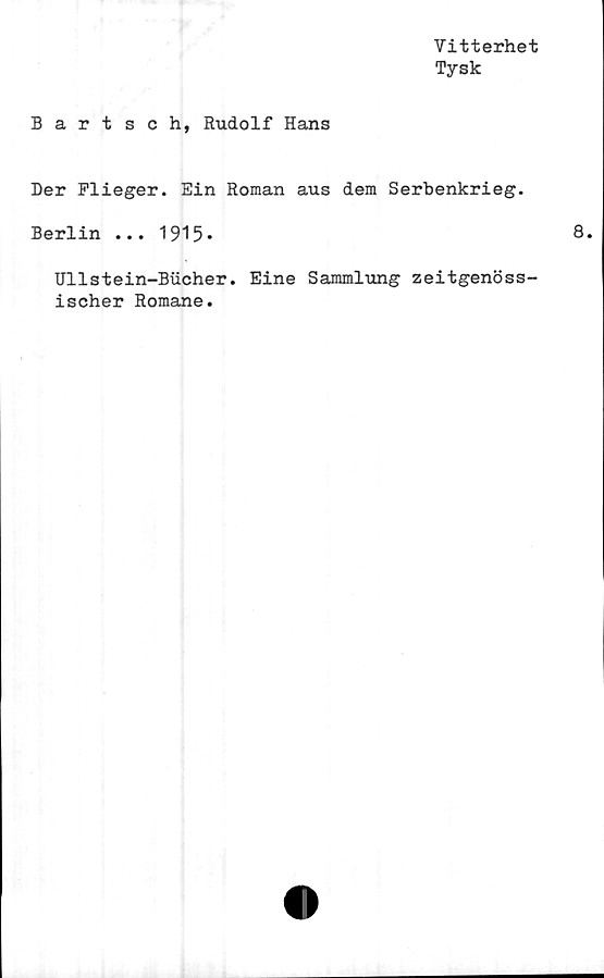  ﻿Vitterhet
Tysk
Bartsch, Rudolf Hans
Der Flieger. Ein Roman aus dem Serbenkrieg.
Berlin ... 1915»
Ullstein-Bucher. Eine Sammlung zeitgenöss-
ischer Romane.