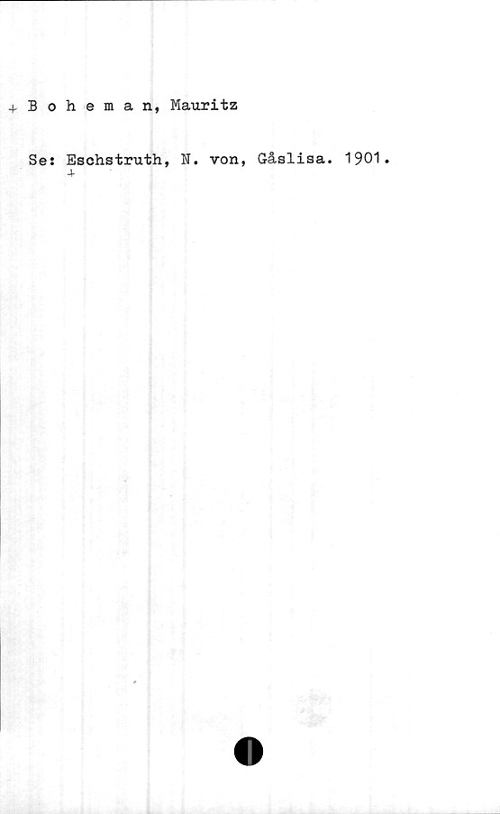  ﻿+Boheman, Mauritz
Se: Eschstruth, N. von, Gåslisa. 1901.