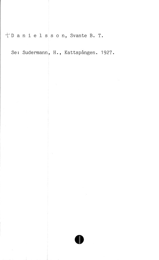  ﻿^'Danielsson, Svante B. T.
Se: Sudermann, H., Kattspången. 1927.