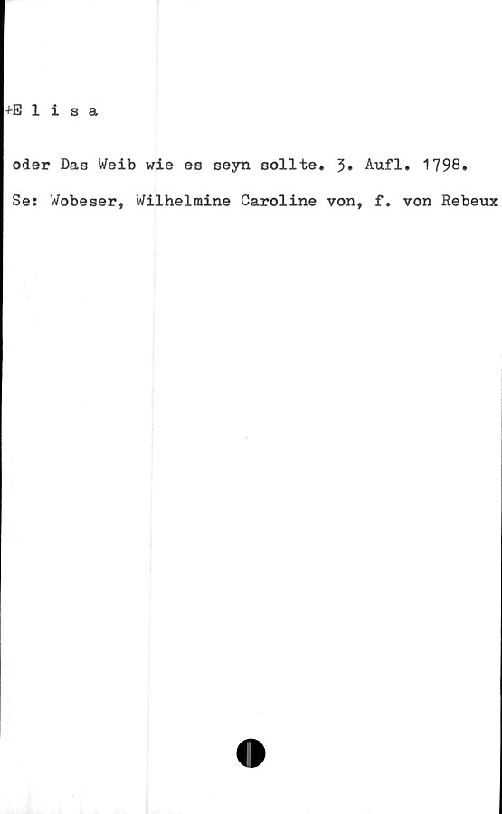  ﻿+Elisa
oder Dag tfeib wie es seyn sollte. 3* Aufl. 1798*
Se: Wobeser, Wilhelmine Caroline von, f. von Rebeux