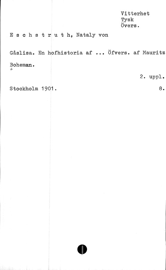  ﻿Vitterhet
Tysk
Övers.
Eschstruth, Nataly von
Gåslisa. En hofhistoria af ... Öfvers. af Mauritz
Boheman.
f
2. uppl.
Stockholm 1901
8