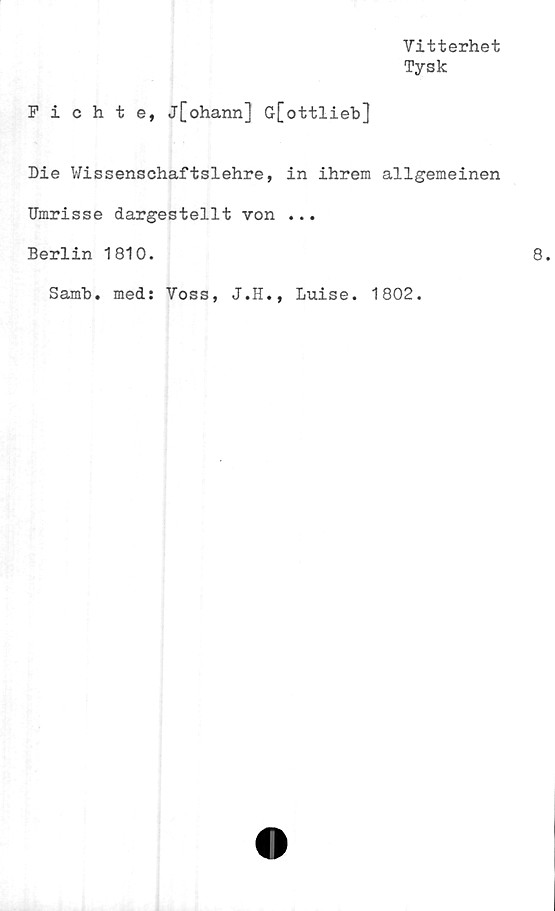 ﻿Vitterhet
Tysk
Pichte, j[ohann] G[ottlieb]
Die Wissenschaftslehre, in ihrem allgemeinen
Umrisse dargestellt von ...
Berlin 1810.
Samb. med: Voss, J.H., Luise. 1802.