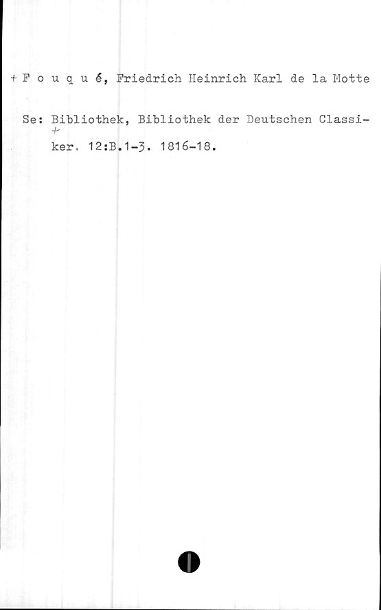  ﻿+ Fouqué, Friedrich Heinrich Karl de la Mötte
Se: Bibliothek, Bibliothek der Deutschen Classi-
4-
ker. 12:B.1-3. 1816-18.