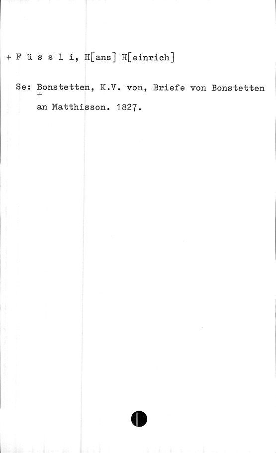  ﻿+ F tissli, H[ans] H[einrich]
Se: Bonstetten, K.7. von, Briefe von Bonstetten
4-
an Matthisson. 1827.