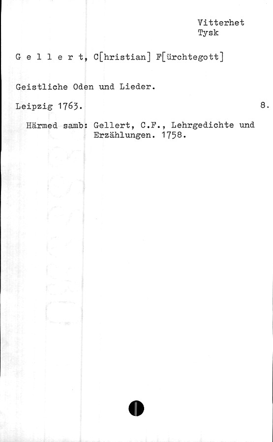  ﻿Vitterhet
Tysk
Gellert, C[hristian] P[urchtegott]
Geistliche Oden und Lieder.
Leipzig 1763*	8.
Härmed samb: Gellert, C.P., Lehrgedichte und
Erzählungen. 1758*