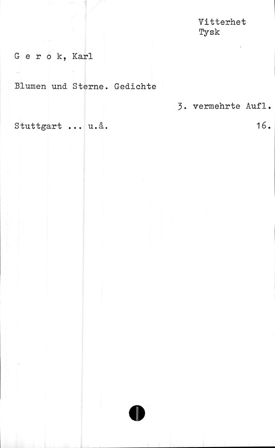  ﻿Vitterhet
Tysk
Gerok, Karl
Blumen und Sterne. Gedichte
3. vermehrte Auf1.
Stuttgart ... u.å.	16.