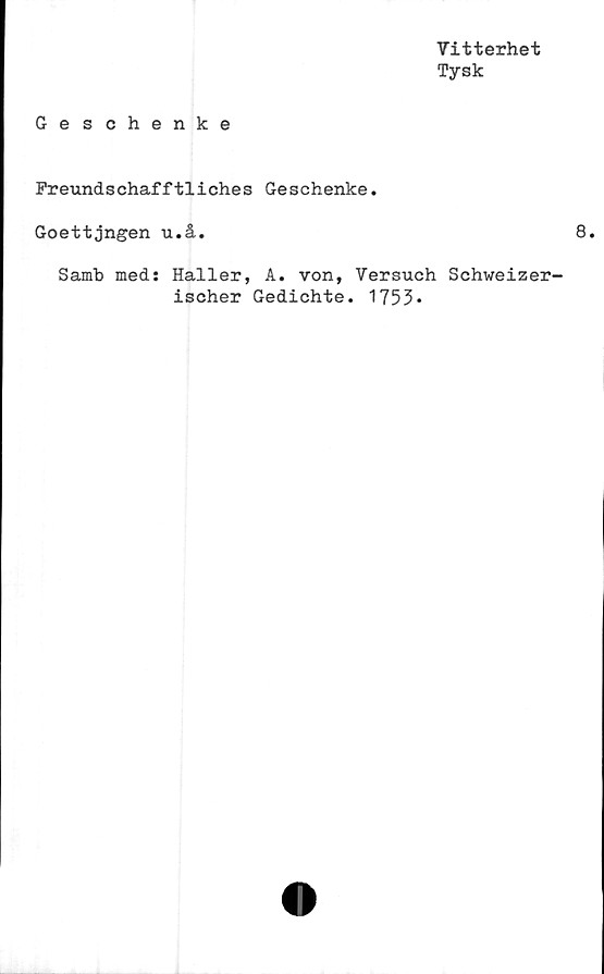  ﻿Vitterhet
Tysk
Geschenke
Freundschafftliches Geschenke.
Goettjngen u.å.
Samb med: Haller, A. von, Versuch Schweizer-
ischer Gedichte. 1753»