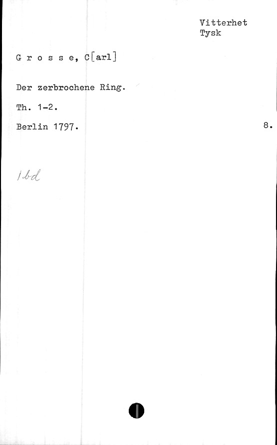  ﻿Vitterhet
Tysk
Grosse, c[arl]
Der zerbrochene Ring.
Th. 1-2.
Berlin 1797-
