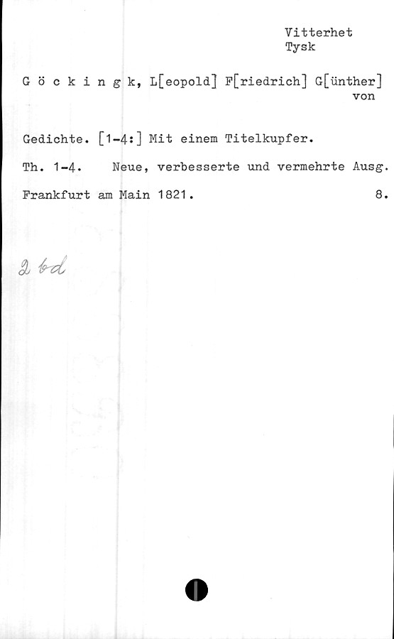  ﻿Vitterhet
Tysk
Göckingk, L[eopold] P[riedrich] G[unther]
von
Gedichte. [1-4:] Mit einem Titelkupfer.
Th. 1-4. Neue, verbesserte und vermehrte Ausg
Frankfurt am Main 1821.	8
Sj kzi