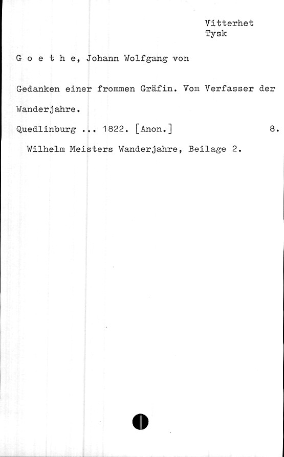 ﻿Vitterhet
Tysk
Goethe, Johann Wolfgang von
Gedanken einer frommen Gräfin. Vom Verfasser der
Wanderjahre.
Quedlinburg ... 1822. [Anon.]	8.
Wilhelm Meisters Wanderjahre, Beilage 2.