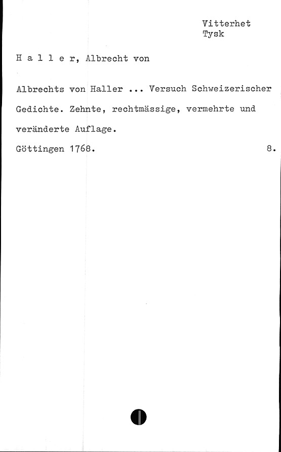  ﻿Vitterhet
Tysk
Haller, Albrecht von
Albrechts von Haller ... Versuch Schweizerischer
Gedichte. Zehnte, rechtmässige, vermehrte und
veränderte Auflage.
Göttingen 1768.	8.