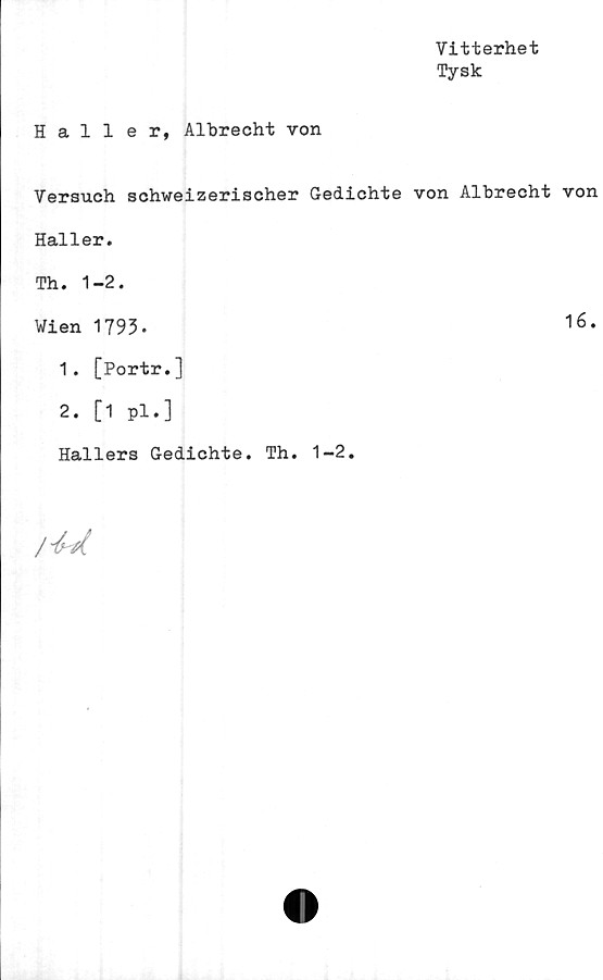  ﻿Vitterhet
Tysk
Haller, Albrecht von
Versuch schweizerischer Gedichte von Albrecht von
Haller.
Th. 1-2.
Wien 1793-	16‘
1.	[Portr.]
2.	[1 pl.]
Hallers Gedichte. Th. 1-2.
/■M.
