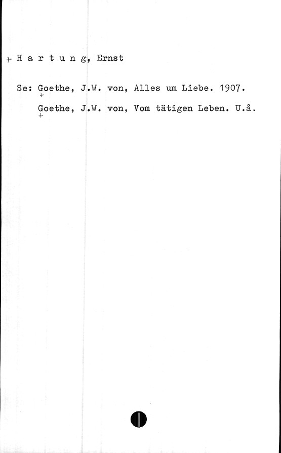  ﻿fHartung, Ernst
Se: Goethe, J.W. von, Alles um Liebe. 1907»
v
Goethe, J.W. von, Vom tätigen Leben. U.å.