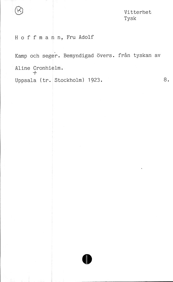  ﻿Vitterhet
Tysk
Hoffmann, Fru Adolf
Kamp och seger. Bemyndigad övers, från tyskan av
Aline Cronhielm.
■+
Uppsala (tr. Stockholm) 1923.