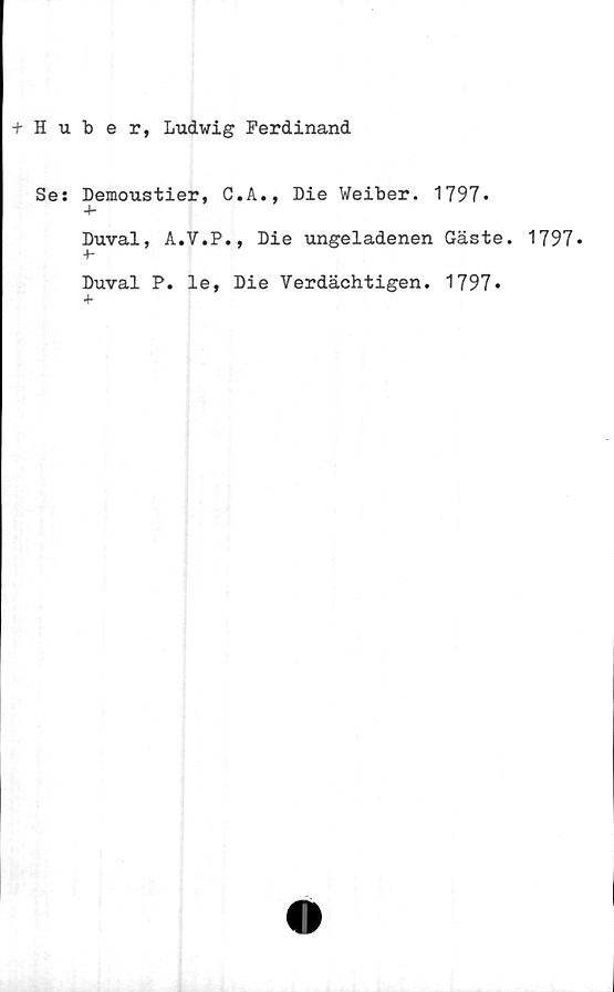  ﻿+ Huber, Ludwig Ferdinand
Se: Demoustier, C.A., Me Weiber. 1797»
4-
Duval, A.V.P., Me ungeladenen Gäste.
+-
Duval P. le, Die Verdächtigen. 1797*
1797.