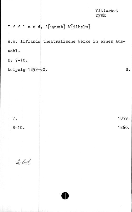  ﻿Vitterhet
Tysk
Iffland, A[ugust] W[ilhelm]
A.W. Ifflands theatralische Werke in einer Aus-
wahl.
B. 7-10.
Leipzig 1859-60.
7.
8-10.
8.
1859-
1860.
