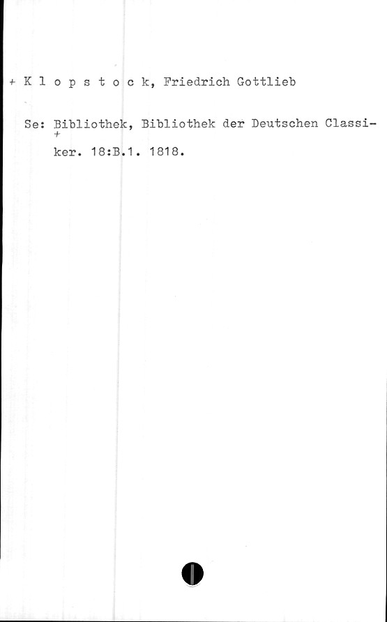  ﻿t Klopstock, Friedrich Gottlieb
Se: Bibliothek, Bibliothek der Deutschen Classi-
+
ker. 18:B.1. 1818.