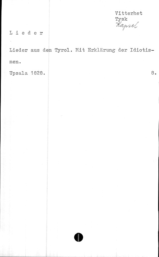  ﻿Lieder
Vitterhet
Tysk
Lieder aus dem Tyrol. Mit Erklärung der Idiotis-
men.
TJpsala 1828.	8.